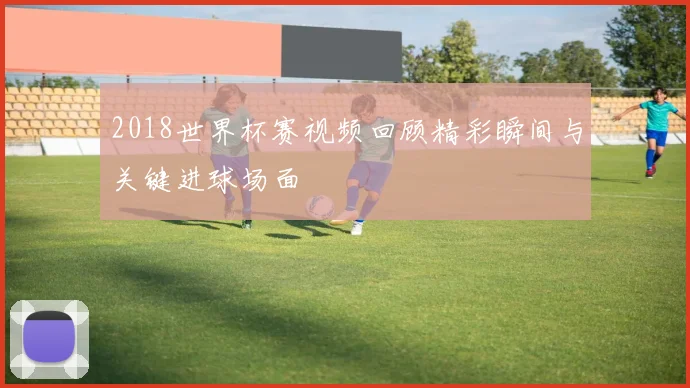 2018世界杯赛视频回顾精彩瞬间与关键进球场面