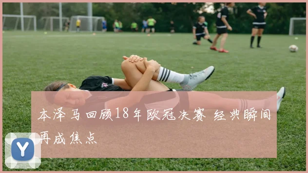 本泽马回顾18年欧冠决赛 经典瞬间再成焦点