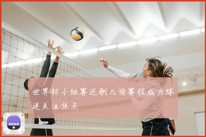 世界杯小组赛还剩几场赛程成为球迷关注焦点