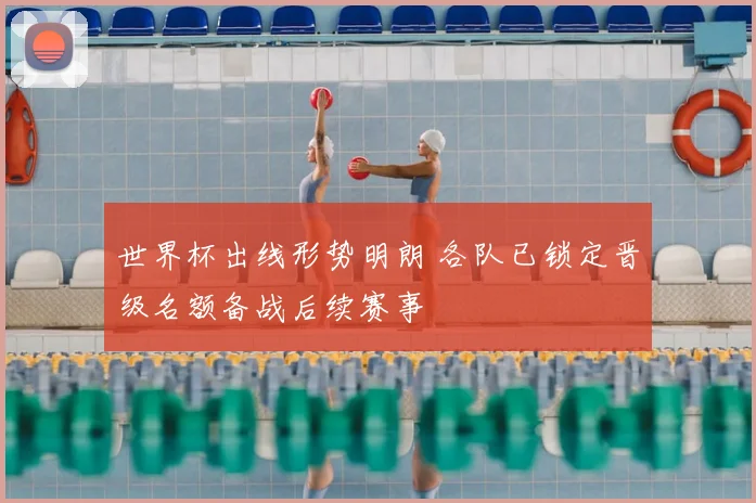 世界杯出线形势明朗 各队已锁定晋级名额备战后续赛事
