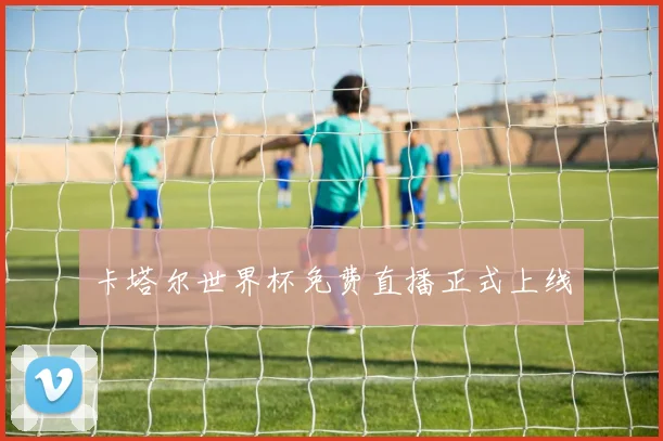 卡塔尔世界杯免费直播正式上线