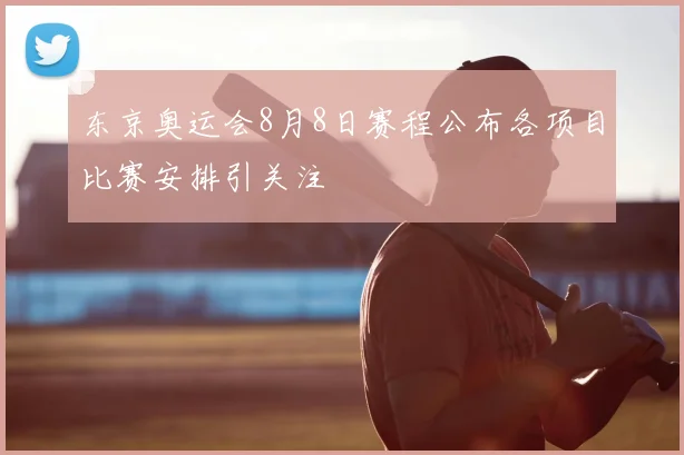 东京奥运会8月8日赛程公布各项目比赛安排引关注