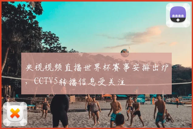 央视视频直播世界杯赛事安排出炉,CCTV5转播信息受关注