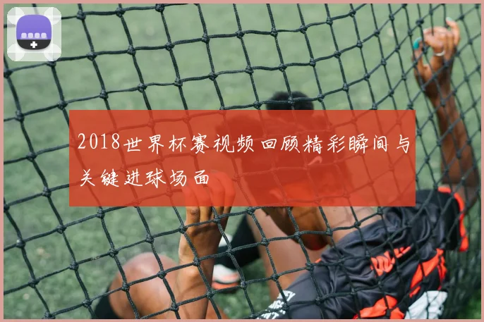 2018世界杯赛视频回顾精彩瞬间与关键进球场面