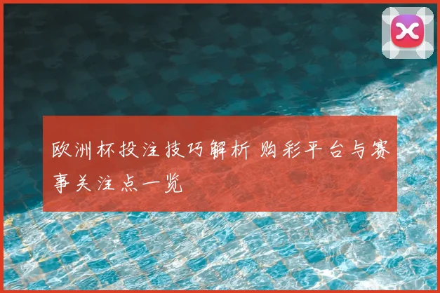 欧洲杯投注技巧解析 购彩平台与赛事关注点一览