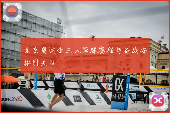 东京奥运会三人篮球赛程与备战安排引关注