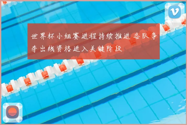 世界杯小组赛进程持续推进 各队争夺出线资格进入关键阶段