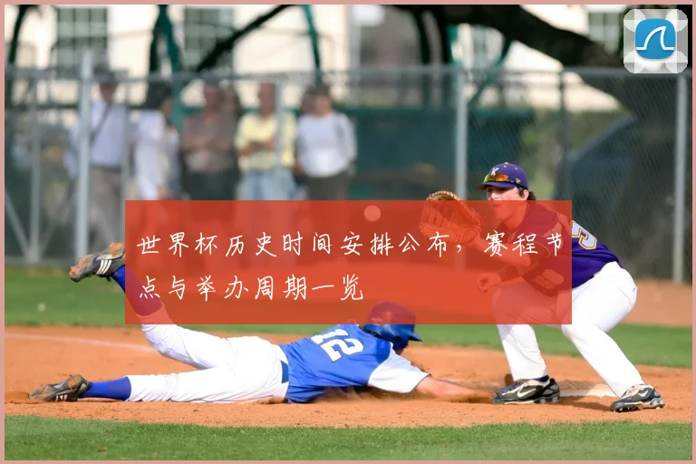 世界杯历史时间安排公布,赛程节点与举办周期一览
