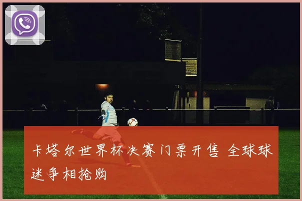 卡塔尔世界杯决赛门票开售 全球球迷争相抢购