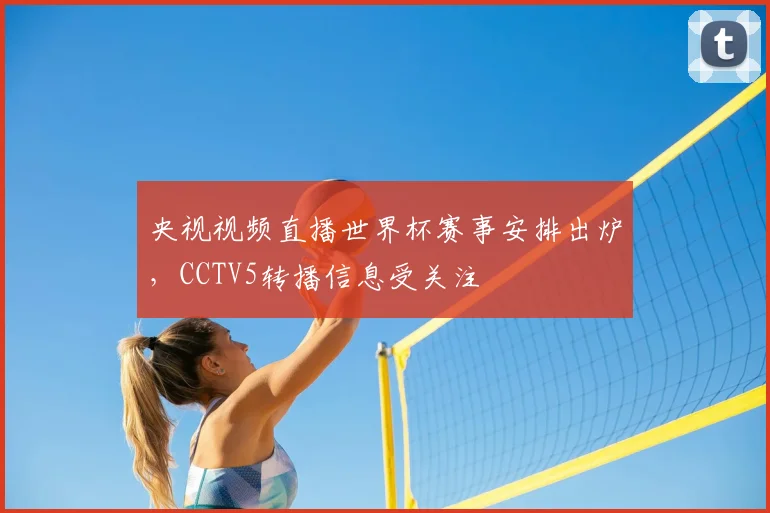 央视视频直播世界杯赛事安排出炉,CCTV5转播信息受关注