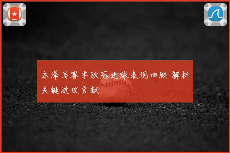 本泽马赛季欧冠进球表现回顾 解析关键进攻贡献