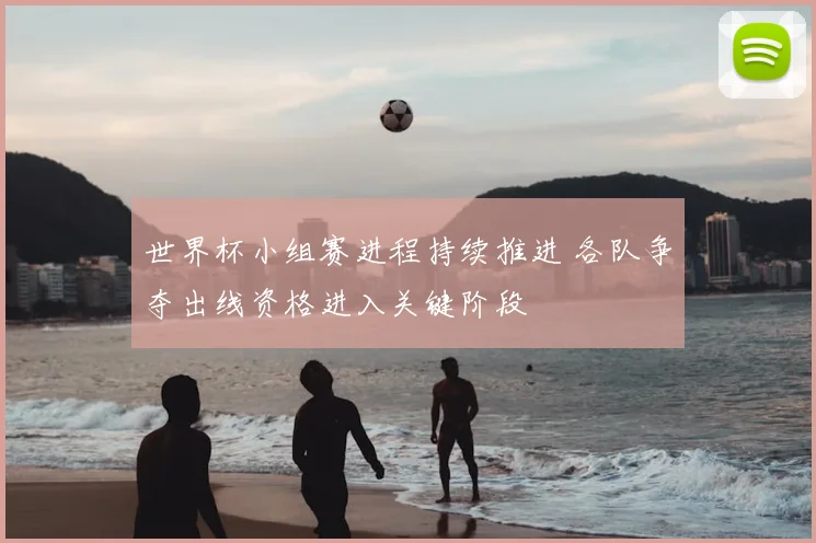 世界杯小组赛进程持续推进 各队争夺出线资格进入关键阶段